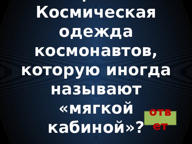 Вопрос 20:  Космическая одежда космонавтов, которую иногда называют «мягкой кабиной»? ответ 