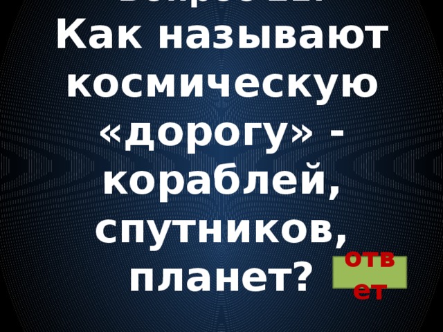 Вопрос 21:  Как называют космическую «дорогу» - кораблей, спутников, планет? ответ 