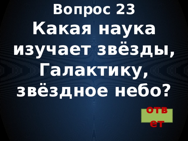 Вопрос 23  Какая наука изучает звёзды, Галактику, звёздное небо? ответ 