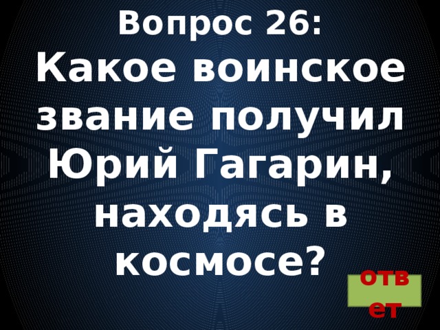 Вопрос 26:  Какое воинское звание получил Юрий Гагарин, находясь в космосе? ответ 