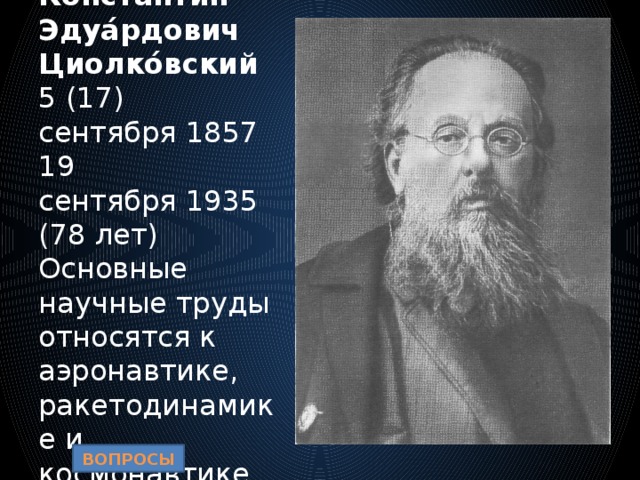 Константи́н Эдуа́рдович Циолко́вский  5 (17) сентября 1857  19 сентября 1935  (78 лет) Основные научные труды относятся к аэронавтике, ракетодинамике и космонавтике ВОПРОСЫ 