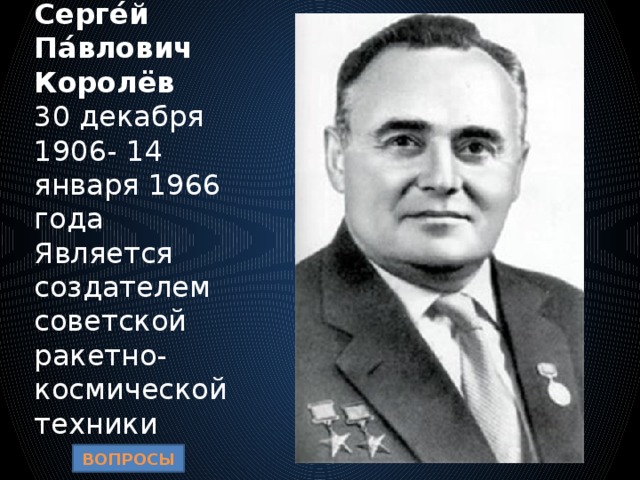 Серге́й Па́влович Королёв  30 декабря 1906- 14 января 1966 года  Является создателем советской ракетно-космической техники ВОПРОСЫ 