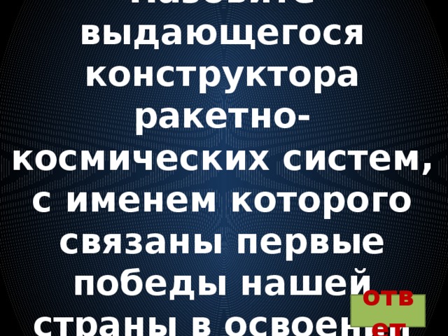 Вопрос 2:  Назовите выдающегося конструктора ракетно-космических систем, с именем которого связаны первые победы нашей страны в освоении космоса ответ 