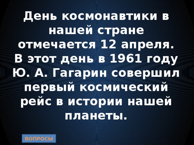 День космонавтики в нашей стране отмечается 12 апреля. В этот день в 1961 году Ю. А. Гагарин совершил первый космический рейс в истории нашей планеты. ВОПРОСЫ 