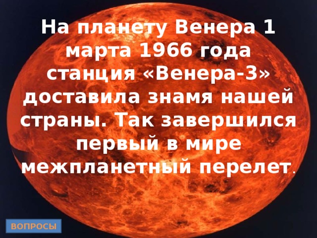 На планету Венера 1 марта 1966 года станция «Венера-3» доставила знамя нашей страны. Так завершился первый в мире межпланетный перелет . ВОПРОСЫ 