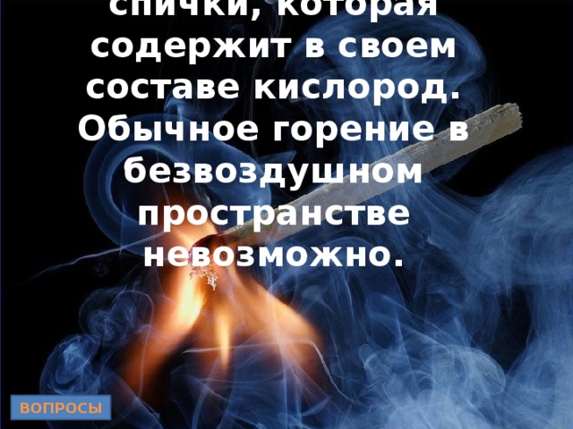 Вспыхнет лишь головка спички, которая содержит в своем составе кислород. Обычное горение в безвоздушном пространстве невозможно.   ВОПРОСЫ 