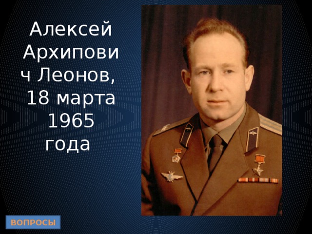 Алексей Архипович Леонов,  18 марта 1965 года  ВОПРОСЫ 