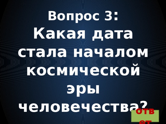 Вопрос 3 :  Какая дата стала началом космической эры человечества? ответ 