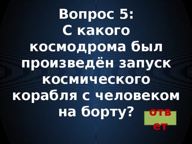 Вопрос 5:  С какого космодрома был произведён запуск космического корабля с человеком на борту? ответ 