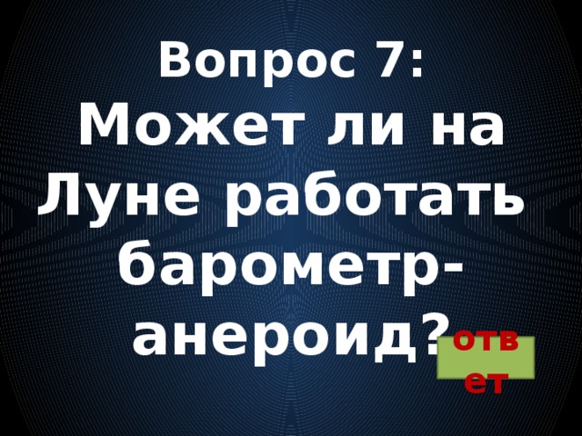 Вопрос 7:  Может ли на Луне работать  барометр-анероид? ответ 