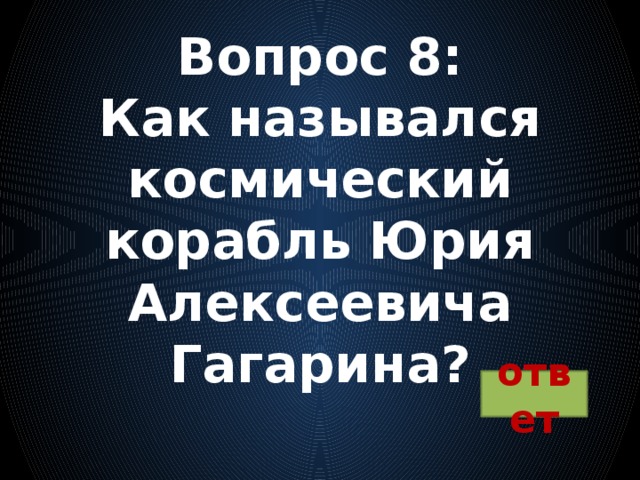 Вопрос 8:  Как назывался космический корабль Юрия Алексеевича Гагарина? ответ 