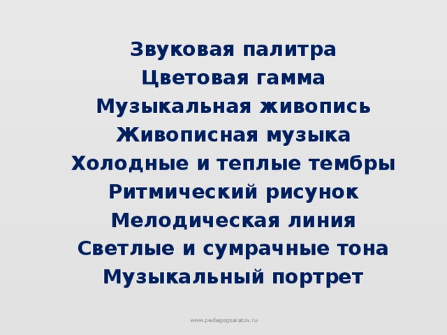 Звуковая палитра Цветовая гамма Музыкальная живопись Живописная музыка Холодные и теплые тембры Ритмический рисунок Мелодическая линия Светлые и сумрачные тона Музыкальный портрет www.pedagogsaratov.ru 