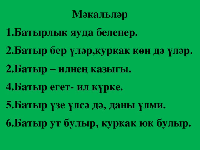 Мәкальләр 1.Батырлык яуда беленер. 2.Батыр бер үләр,куркак көн дә үләр. 2.Батыр – илнең казыгы. 4.Батыр егет- ил күрке. 5.Батыр үзе үлсә дә, даны үлми. 6.Батыр ут булыр, куркак юк булыр. 