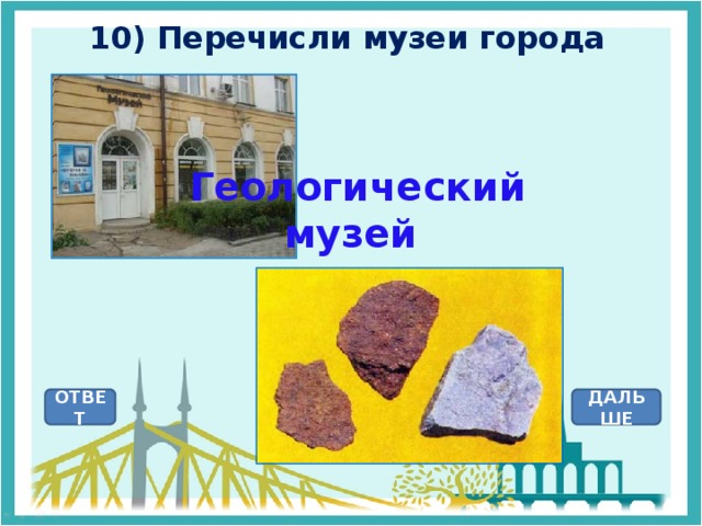 10) Перечисли музеи города  Геологический музей ОТВЕТ ДАЛЬШЕ