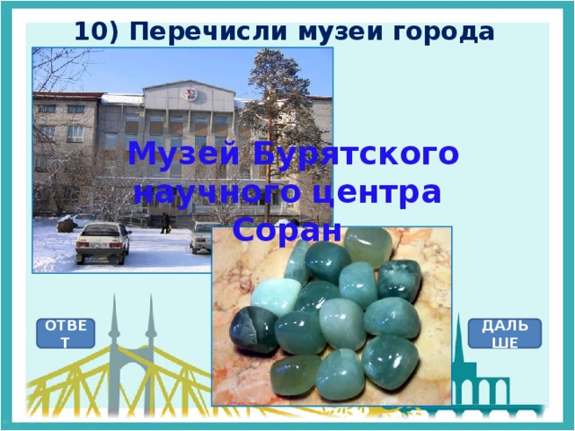 10) Перечисли музеи города  Музей Бурятского научного центра Соран ОТВЕТ ДАЛЬШЕ