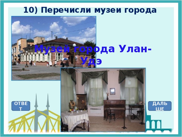 10) Перечисли музеи города  Музей города Улан-Удэ ОТВЕТ ДАЛЬШЕ