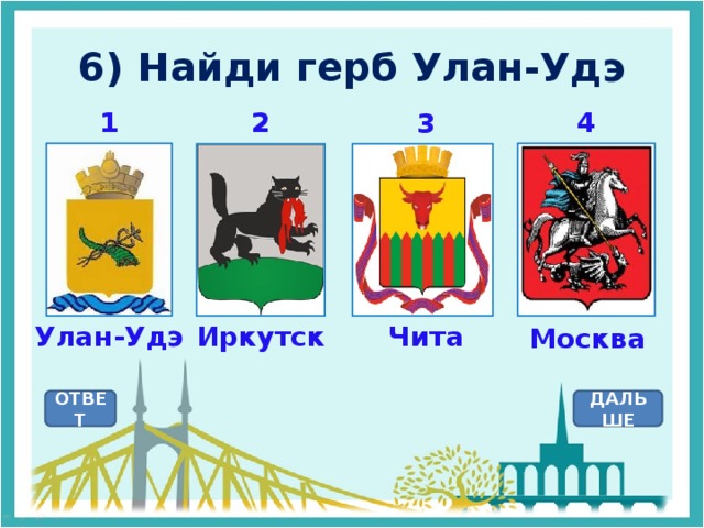 6) Найди герб Улан-Удэ 2 1 4 3 Улан-Удэ Иркутск Чита Москва ОТВЕТ ДАЛЬШЕ