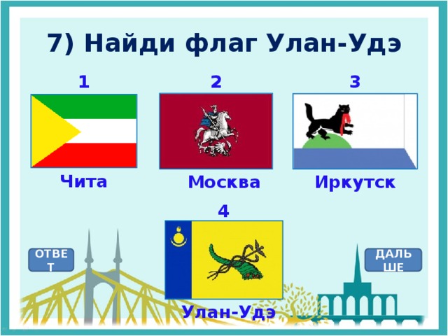 7) Найди флаг Улан-Удэ 1 2 3 Чита Иркутск Москва 4 ОТВЕТ ДАЛЬШЕ Улан-Удэ