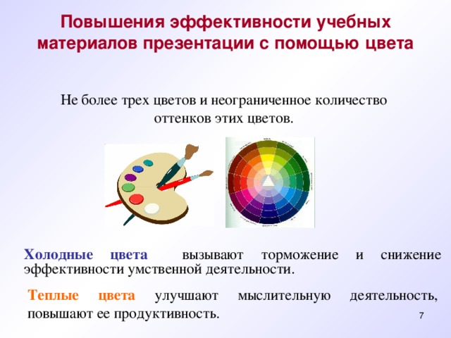 Повышения эффективности учебных материалов презентации с помощью цвета   Не более трех цветов и неограниченное количество оттенков этих цветов.  Холодные цвета  вызывают торможение и снижение эффективности умственной деятельности. Теплые цвета улучшают мыслительную деятельность, повышают ее продуктивность.  