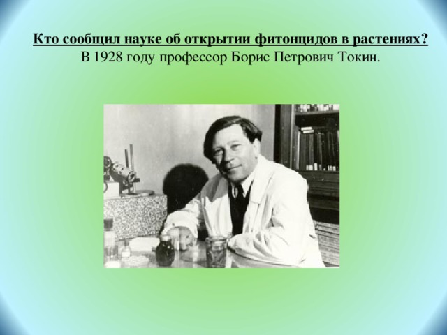  Кто сообщил науке об открытии фитонцидов в растениях? В 1928 году профессор Борис Петрович Токин. 