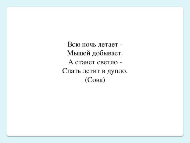 Всю ночь летает -  Мышей добывает.  А станет светло -  Спать летит в дупло.  (Сова)   