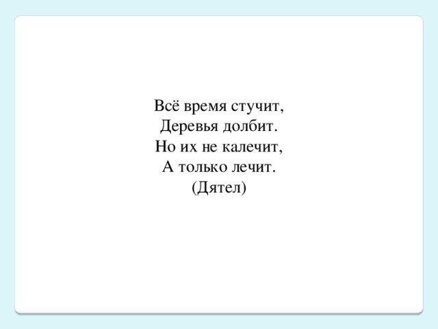 Всё время стучит,  Деревья долбит.  Но их не калечит,  А только лечит.  (Дятел) 