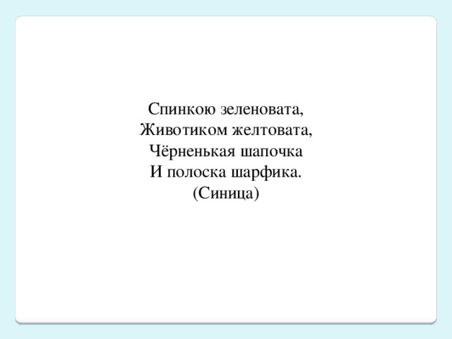 Спинкою зеленовата,  Животиком желтовата,  Чёрненькая шапочка  И полоска шарфика.  (Синица) 