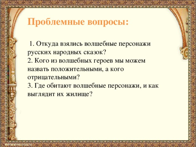 Проблемные вопросы: 1. Откуда взялись волшебные персонажи русских народных сказок? 2. Кого из волшебных героев мы можем назвать положительными, а кого отрицательными? 3. Где обитают волшебные персонажи, и как выглядит их жилище? 