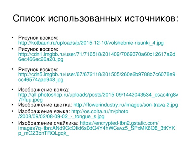 Список использованных источников: Рисунок восковыми мелками: http://sad41.virtualtaganrog.ru/upload/blogs/295ea26927fd4971b0efde5e98e15345.jpg.jpg Восковые карандаши: http://obuvschikrsk.ru/image/cache/data/Voskovie%20karandashi/voskovie_karandashi_color-1900x1000.jpg Рисование воском: http://img0.liveinternet.ru/images/attach/c/8/100/195/100195134_3.JPG  Рисование воском: http://img1.liveinternet.ru/images/attach/c/8/100/195/100195135_4.JPG  Рисование воском: http://img0.liveinternet.ru/images/attach/c/8/100/195/100195136_5.JPG  Рисунок воском: https://pp.vk.me/c836429/v836429737/485/KH9w8lbLcqo.jpg  