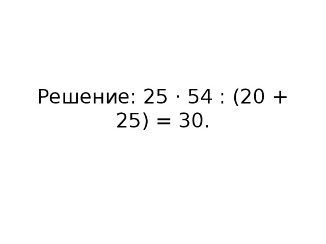Решение: 25 · 54 : (20 + 25) = 30.   