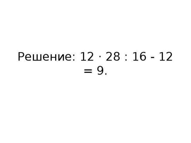 Решение: 12 · 28 : 16 - 12 = 9.   