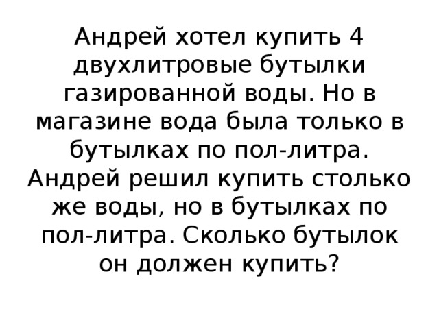 Андрей хотел купить 4 двухлитровые бутылки газированной воды. Но в магазине вода была только в бутылках по пол-литра. Андрей решил купить столько же воды, но в бутылках по пол-литра. Сколько бутылок он должен купить?   