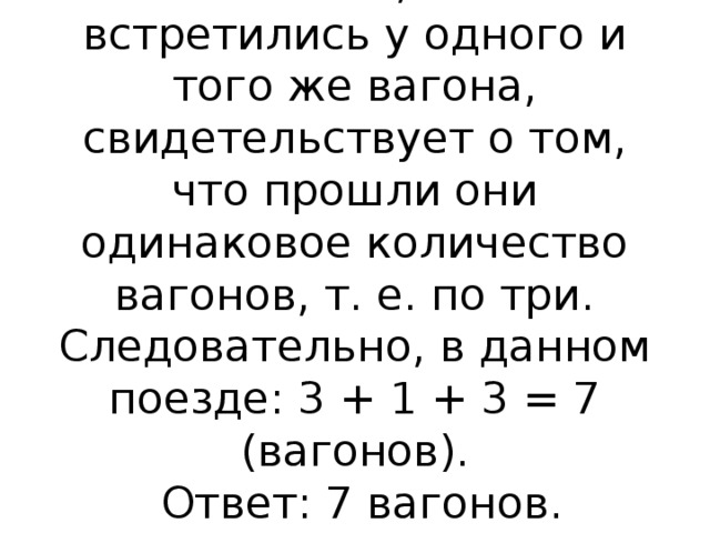 Решение: то, что они встретились у одного и того же вагона, свидетельствует о том, что прошли они одинаковое количество вагонов, т. е. по три. Следовательно, в данном поезде: 3 + 1 + 3 = 7 (вагонов).   Ответ: 7 вагонов.   