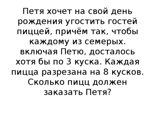 Петя хочет на свой день рождения угостить гостей пиццей, причём так, чтобы каждому из семерых. включая Петю, досталось хотя бы по 3 куска. Каждая пицца разрезана на 8 кусков. Сколько пицц должен заказать Петя?   