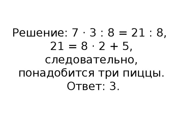Решение: 7 · 3 : 8 = 21 : 8,  21 = 8 · 2 + 5, следовательно, понадобится три пиццы.   Ответ: 3.   