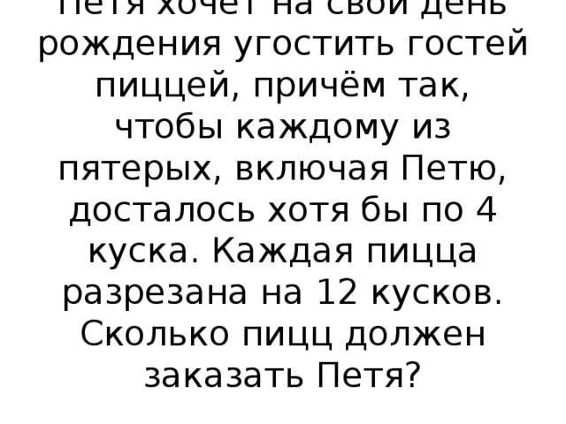 Петя хочет на свой день рождения угостить гостей пиццей, причём так, чтобы каждому из пятерых, включая Петю, досталось хотя бы по 4 куска. Каждая пицца разрезана на 12 кусков. Сколько пицц должен заказать Петя?   