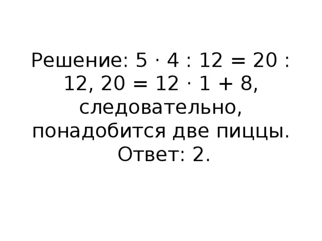 Решение: 5 · 4 : 12 = 20 : 12, 20 = 12 · 1 + 8, следовательно, понадобится две пиццы.   Ответ: 2.   