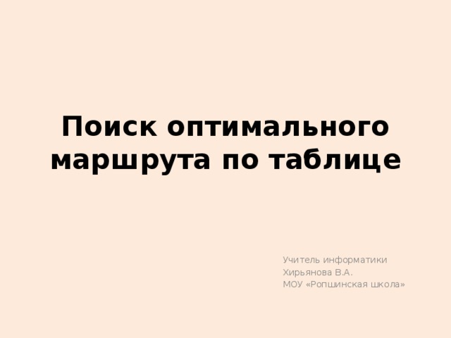 Поиск оптимального маршрута по таблице Учитель информатики Хирьянова В.А. МОУ «Ропшинская школа» 