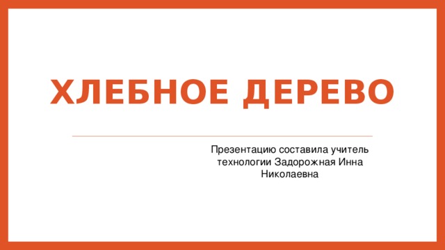 Хлебное дерево Презентацию составила учитель технологии Задорожная Инна Николаевна 