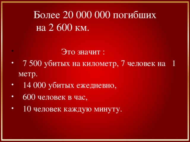 Более 20 000 000 погибших  на 2 600 км.   Это значит :  7 500 убитых на километр, 7 человек на 1 метр.  14 000 убитых ежедневно,  600 человек в час,  10 человек каждую минуту. 