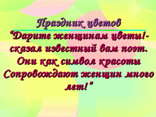 Праздник цветов  “Дарите женщинам цветы!-  сказал известный вам поэт.  Они как символ красоты  Сопровождают женщин много лет!”   