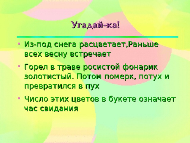 Из-под снега расцветает,Раньше всех весну встречает Горел в траве росистой фонарик золотистый. Потом померк, потух и превратился в пух Число этих цветов в букете означает час свидания 