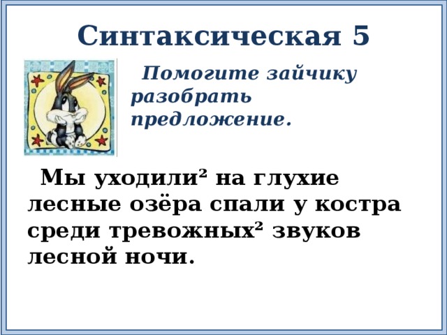 Синтаксическая 5  Помогите зайчику разобрать предложение.  Мы уходили² на глухие лесные озёра спали у костра среди тревожных² звуков лесной ночи. 