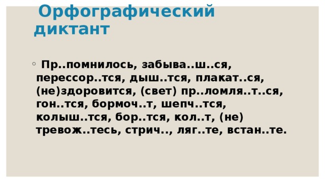  Орфографический диктант  Пр..помнилось, забыва..ш..ся, перессор..тся, дыш..тся, плакат..ся, (не)здоровится, (свет) пр..ломля..т..ся, гон..тся, бормоч..т, шепч..тся, колыш..тся, бор..тся, кол..т, (не) тревож..тесь, стрич.., ляг..те, встан..те. 