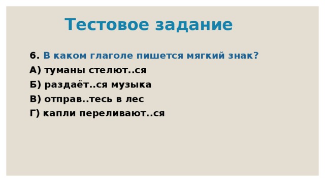  Тестовое задание 6. В каком глаголе пишется мягкий знак? А) туманы стелют..ся Б) раздаёт..ся музыка В) отправ..тесь в лес Г) капли переливают..ся 