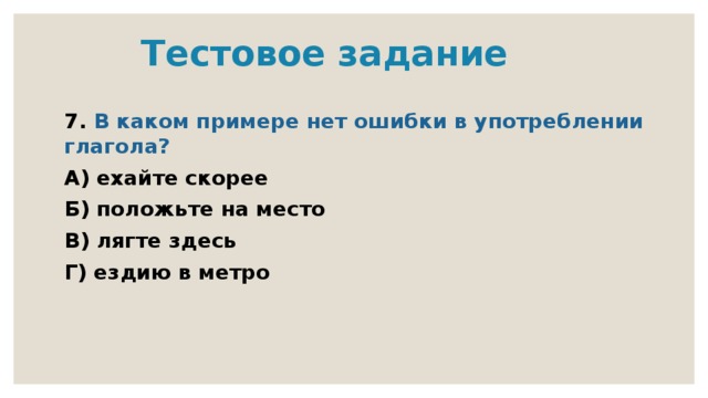  Тестовое задание 7. В каком примере нет ошибки в употреблении глагола? А) ехайте скорее Б) положьте на место В) лягте здесь Г) ездию в метро 