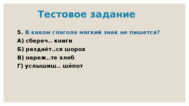  Тестовое задание 5. В каком глаголе мягкий знак не пишется? А) сбереч.. книги Б) раздаёт..ся шорох В) нареж..те хлеб Г) услышиш.. шёпот 