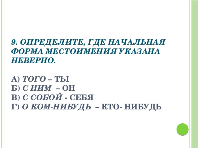 9. Определите, где начальная форма местоимения указана неверно.   а) того – ты б) с ним – он в) с собой - себя г) о ком-нибудь – кто- нибудь  