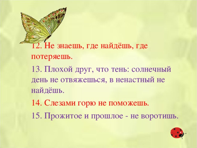 12. Не знаешь, где найдёшь, где потеряешь. 13. Плохой друг, что тень: солнечный день не отвяжешься, в ненастный не найдёшь. 14. Слезами горю не поможешь. 15. Прожитое и прошлое - не воротишь. 