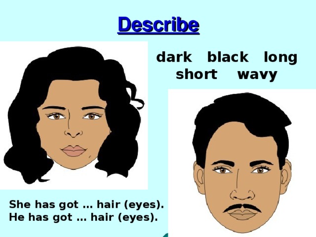Describe dark black long  short wavy She has got … hair (eyes). He has got … hair (eyes). 